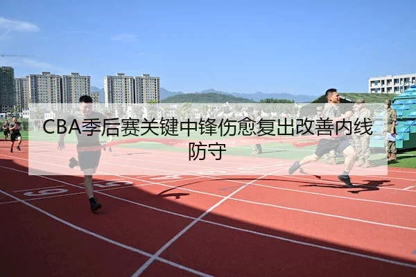 CBA季后赛关键中锋伤愈复出改善内线防守 | V SPORTS